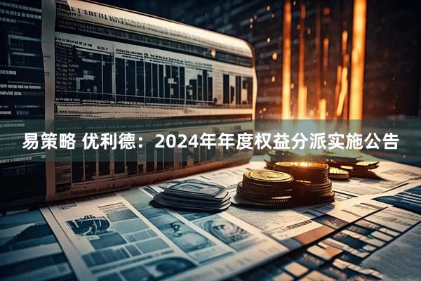 易策略 优利德：2024年年度权益分派实施公告