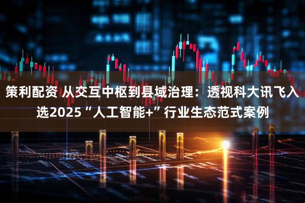策利配资 从交互中枢到县域治理：透视科大讯飞入选2025“人工智能+”行业生态范式案例