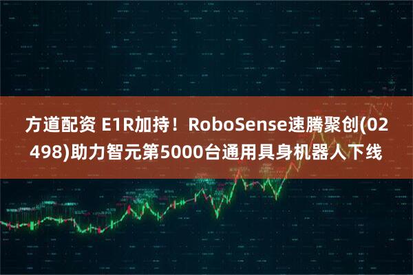 方道配资 E1R加持！RoboSense速腾聚创(02498)助力智元第5000台通用具身机器人下线