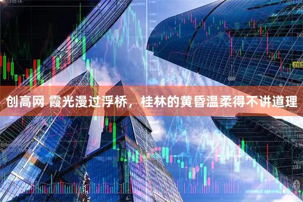 创高网 霞光漫过浮桥，桂林的黄昏温柔得不讲道理