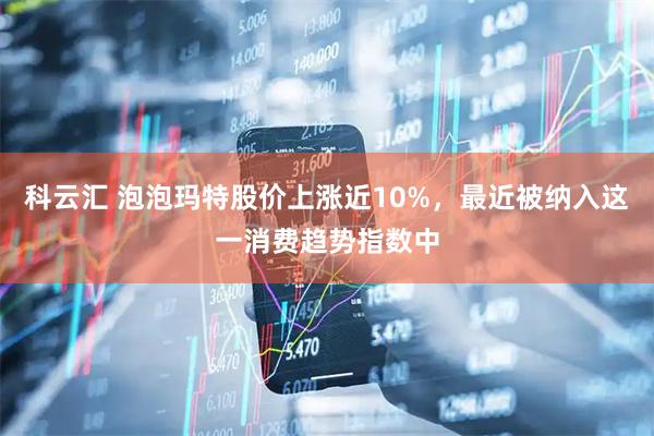 科云汇 泡泡玛特股价上涨近10%，最近被纳入这一消费趋势指数中