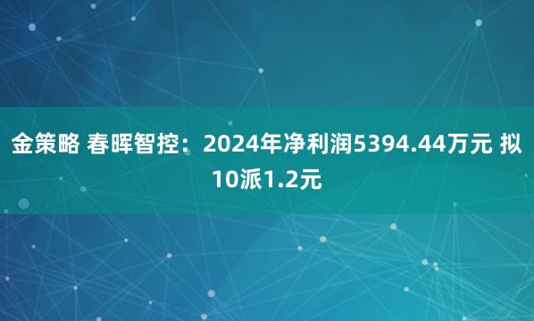 金策略 春晖智控：2024年净利润5394.44万元 拟10派1.2元
