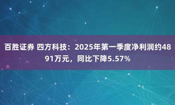 百胜证券 四方科技：2025年第一季度净利润约4891万元，同比下降5.57%