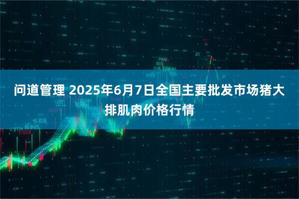 问道管理 2025年6月7日全国主要批发市场猪大排肌肉价格行情