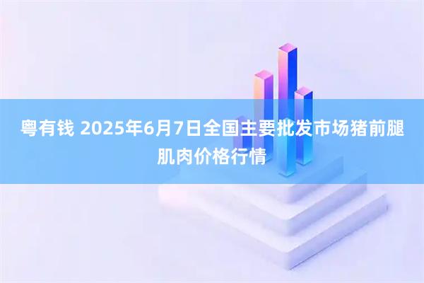 粤有钱 2025年6月7日全国主要批发市场猪前腿肌肉价格行情
