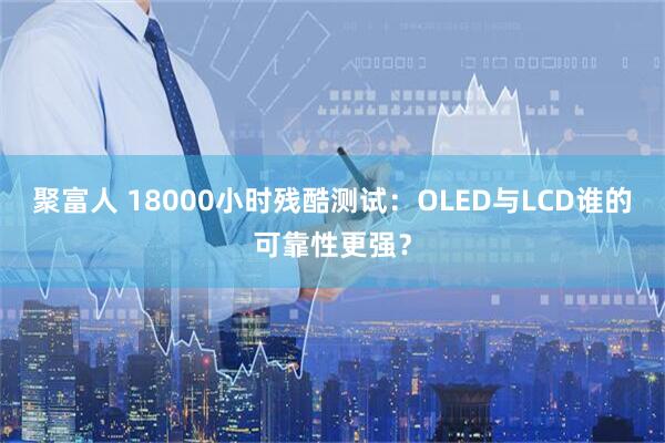 聚富人 18000小时残酷测试：OLED与LCD谁的可靠性更强？