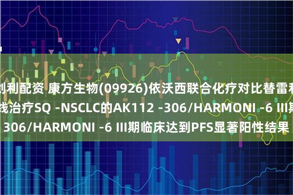 创利配资 康方生物(09926)依沃西联合化疗对比替雷利珠单抗联合化疗一线治疗SQ -NSCLC的AK112 -306/HARMONI -6 III期临床达到PFS显著阳性结果