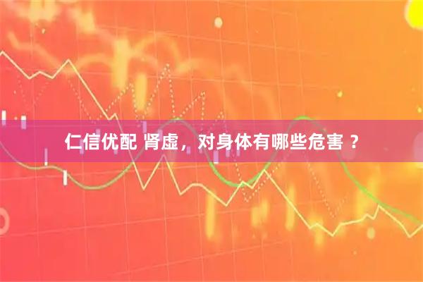 仁信优配 肾虚，对身体有哪些危害 ？