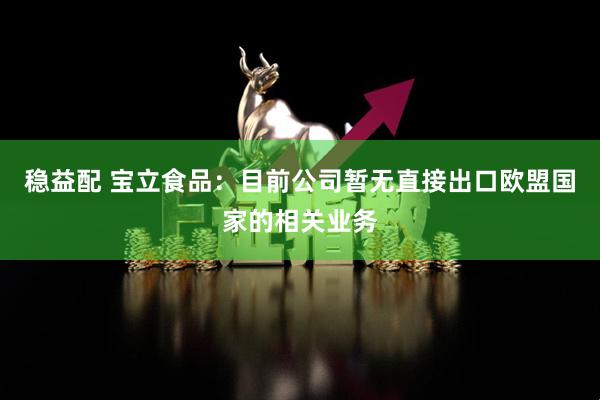 稳益配 宝立食品：目前公司暂无直接出口欧盟国家的相关业务