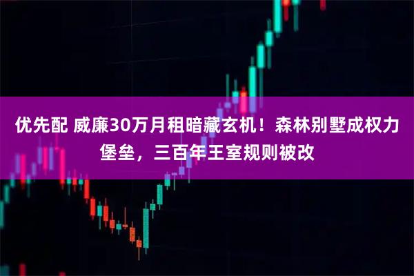 优先配 威廉30万月租暗藏玄机！森林别墅成权力堡垒，三百年王室规则被改
