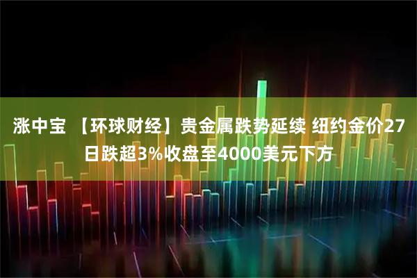 涨中宝 【环球财经】贵金属跌势延续 纽约金价27日跌超3%收盘至4000美元下方