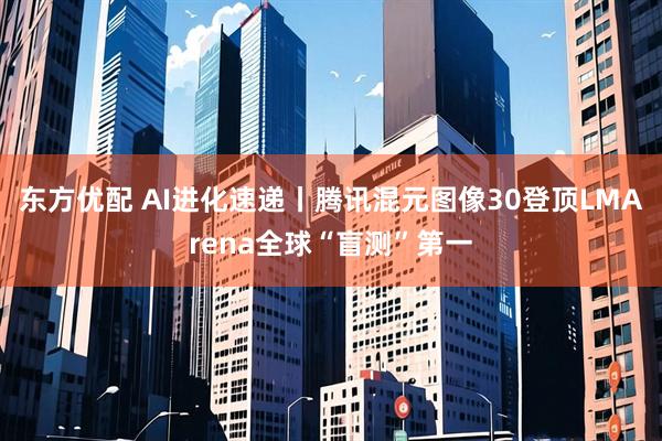 东方优配 AI进化速递丨腾讯混元图像30登顶LMArena全球“盲测”第一