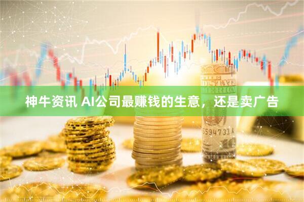 神牛资讯 AI公司最赚钱的生意，还是卖广告