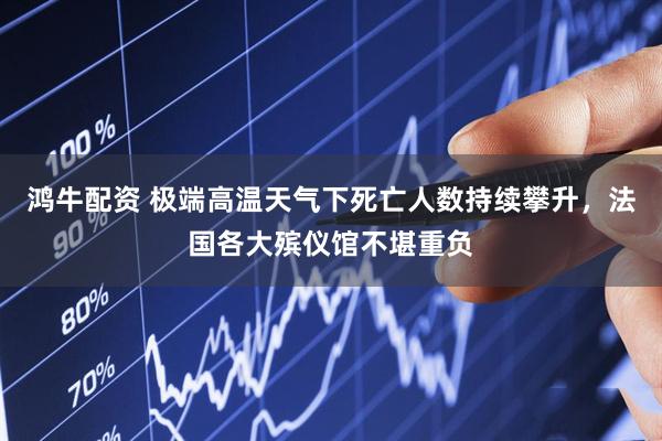 鸿牛配资 极端高温天气下死亡人数持续攀升，法国各大殡仪馆不堪重负
